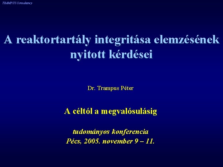 TRAMPUS Consultancy A reaktortartály integritása elemzésének nyitott kérdései Dr. Trampus Péter A céltól a TRAMPUS Consultancy A reaktortartály integritása elemzésének nyitott kérdései Dr. Trampus Péter A céltól a
