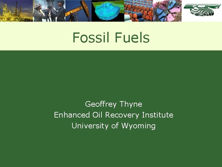 Fossil Fuels Geoffrey Thyne Enhanced Oil Recovery Institute University of Wyoming 