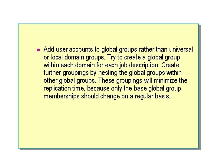 l Add user accounts to global groups rather than universal or local domain groups.