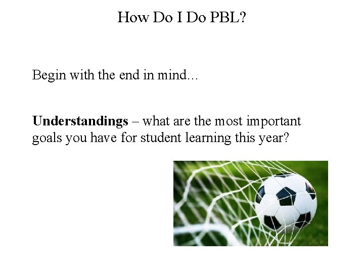 How Do I Do PBL? Begin with the end in mind… Understandings – what