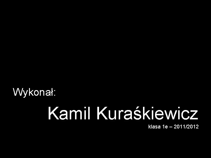 Wykonał: Kamil Kuraśkiewicz klasa 1 e – 2011/2012 