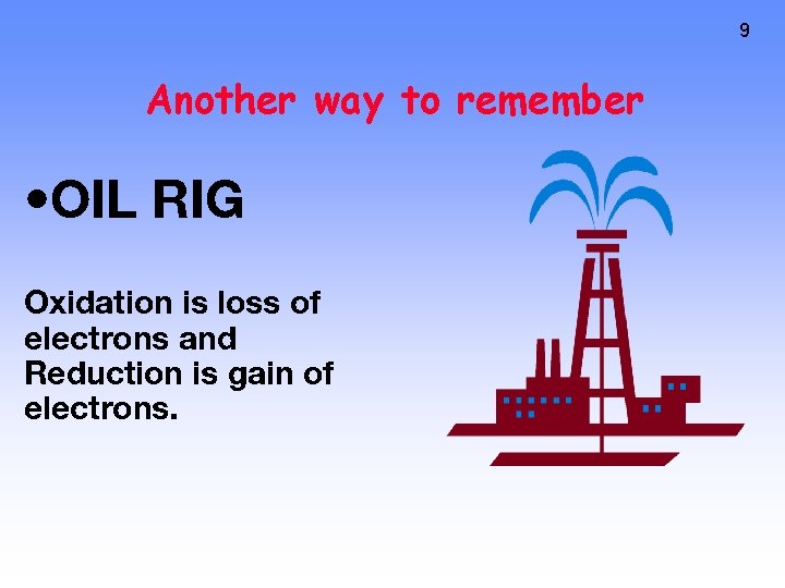 9 Another way to remember • OIL RIG Oxidation is loss of electrons and