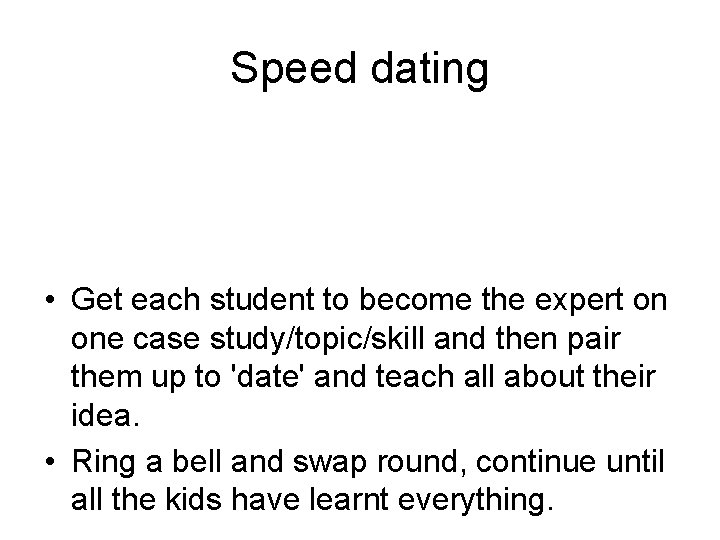 Speed dating • Get each student to become the expert on one case study/topic/skill