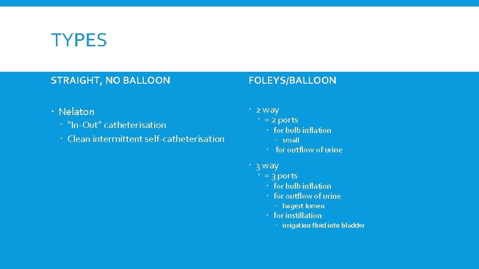 TYPES STRAIGHT, NO BALLOON FOLEYS/BALLOON Nelaton 2 way = 2 ports “In-Out” catheterisation Clean