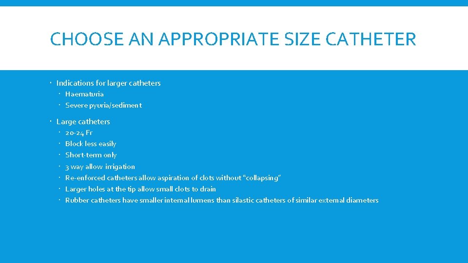 CHOOSE AN APPROPRIATE SIZE CATHETER Indications for larger catheters Haematuria Severe pyuria/sediment Large catheters