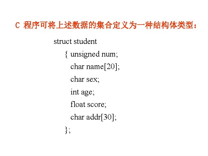 C 程序可将上述数据的集合定义为一种结构体类型： struct student { unsigned num; char name[20]; char sex; int age; float