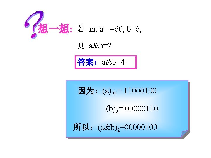 想一想: 若 int a= 60, b=6; 则 a&b=? 答案：a&b=4 因为：(a)补= 11000100 (b)2= 00000110 所以：(a&b)2=00000100