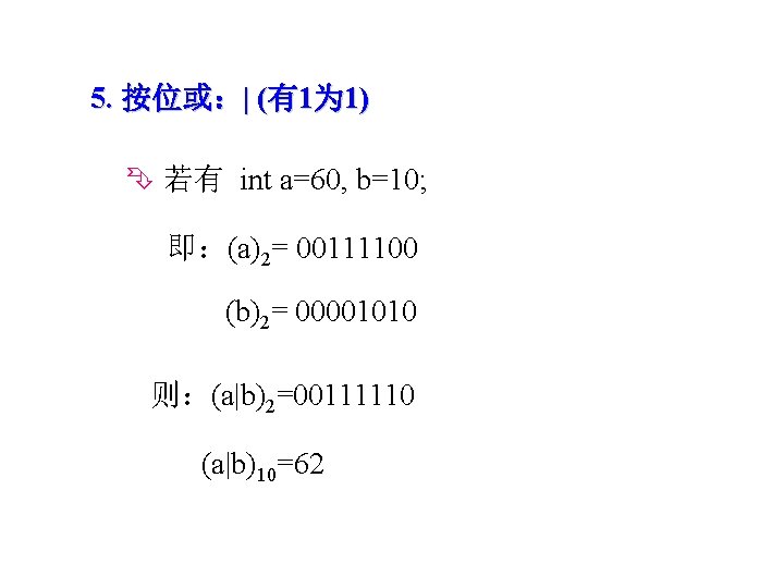 5. 按位或：| (有1为 1) 若有 int a=60, b=10; 即：(a)2= 00111100 (b)2= 00001010 则：(a|b)2=00111110 (a|b)10=62