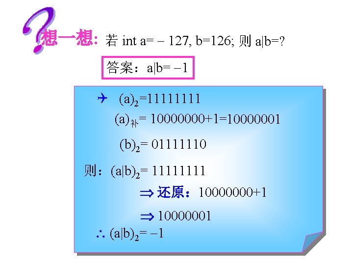 想一想: 若 int a= 127, b=126; 则 a|b=? 答案：a|b= 1 (a)2=1111 (a)补= 10000000+1=10000001 (b)2=