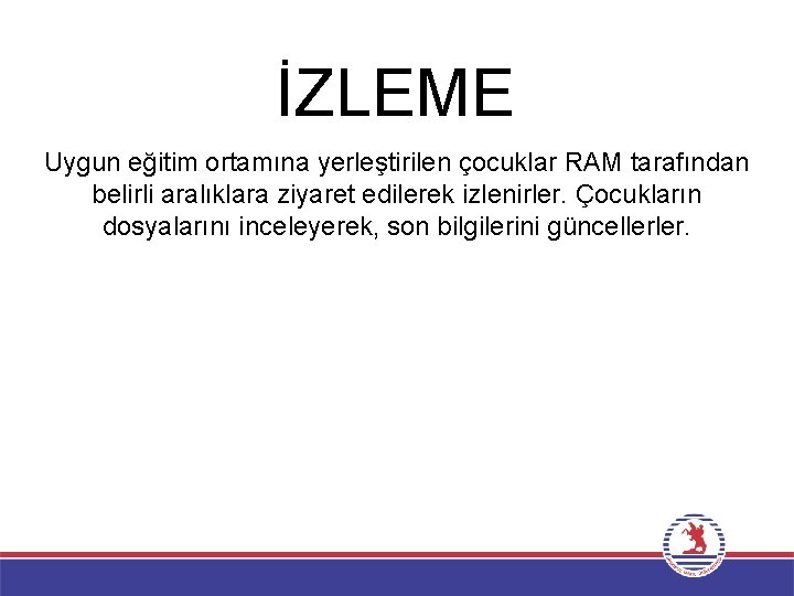 İZLEME Uygun eğitim ortamına yerleştirilen çocuklar RAM tarafından belirli aralıklara ziyaret edilerek izlenirler. Çocukların