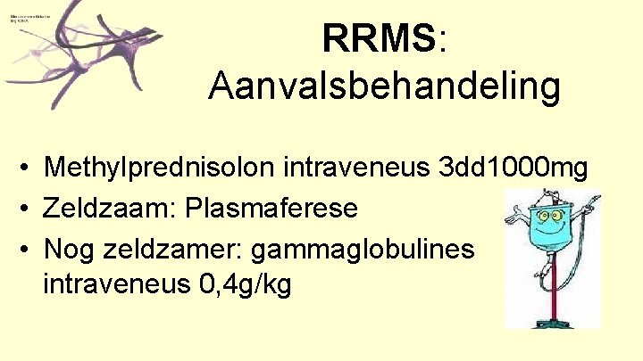 RRMS: Aanvalsbehandeling • Methylprednisolon intraveneus 3 dd 1000 mg • Zeldzaam: Plasmaferese • Nog