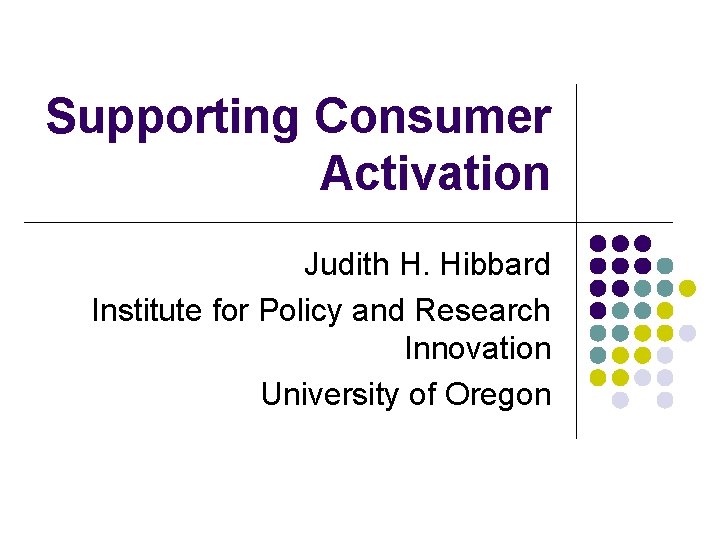 Supporting Consumer Activation Judith H. Hibbard Institute for Policy and Research Innovation University of