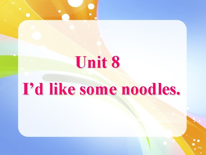 Unit 8 I’d like some noodles. 