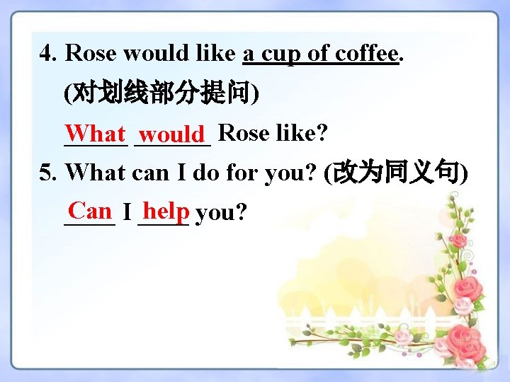 4. Rose would like a cup of coffee. (对划线部分提问) ______ What would Rose like?