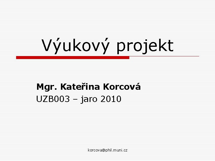Výukový projekt Mgr. Kateřina Korcová UZB 003 – jaro 2010 korcova@phil. muni. cz 