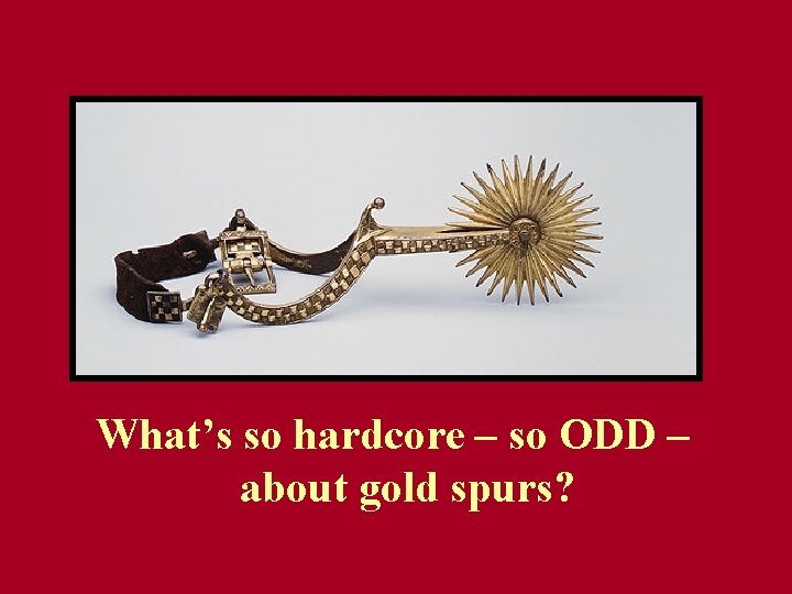 What’s so hardcore – so ODD – about gold spurs? What’s so hardcore – so ODD – about gold spurs?