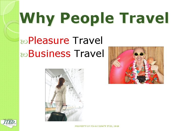 Why People Travel Pleasure Travel Business Travel PROPERTY OF PIMA COUNTY JTED, 2010 