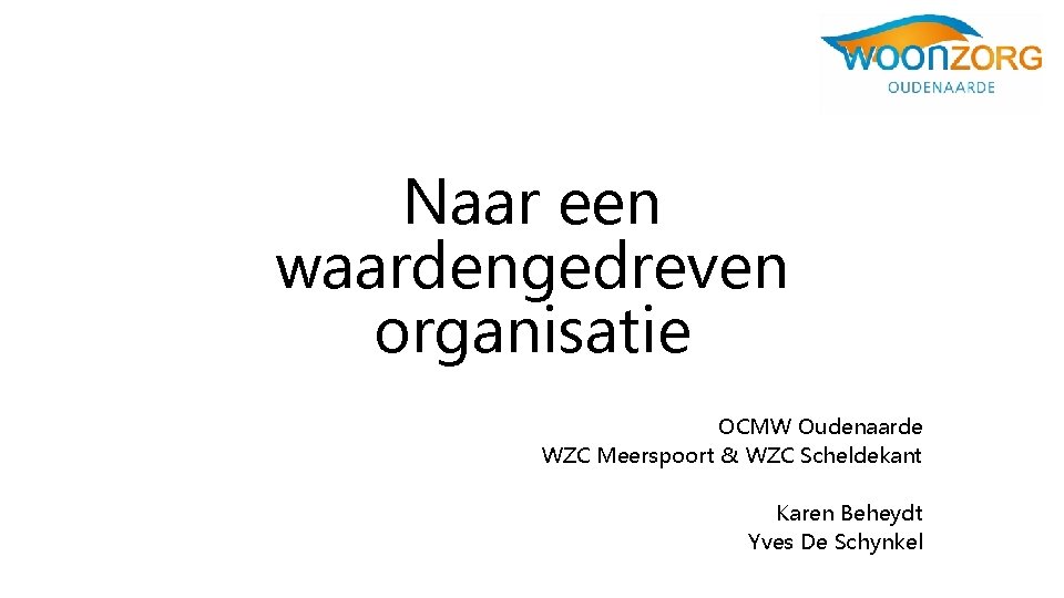 Naar een waardengedreven organisatie OCMW Oudenaarde WZC Meerspoort & WZC Scheldekant Karen Beheydt Yves