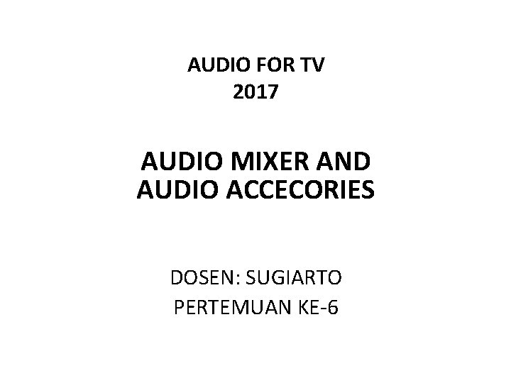 AUDIO FOR TV 2017 AUDIO MIXER AND AUDIO ACCECORIES DOSEN: SUGIARTO PERTEMUAN KE-6 