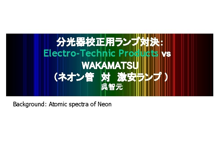 分光器校正用ランプ対決： Electro-Technic Products vs　 WAKAMATSU （ネオン管　対　激安ランプ ) 呉智元 Background: Atomic spectra of Neon 