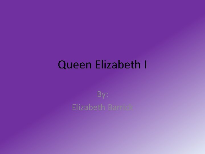 Queen Elizabeth I By: Elizabeth Barrick 