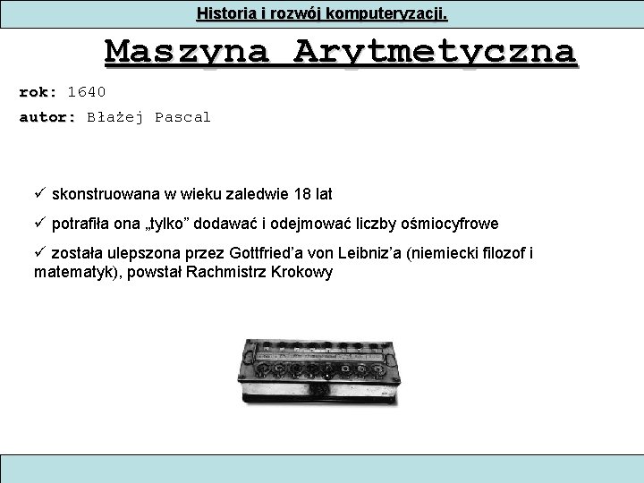 Historia i rozwój komputeryzacji. Maszyna Arytmetyczna rok: 1640 autor: Błażej Pascal skonstruowana w wieku