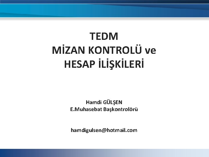 TEDM MİZAN KONTROLÜ ve HESAP İLİŞKİLERİ Hamdi GÜLŞEN E. Muhasebat Başkontrolörü hamdigulsen@hotmail. com TEDM MİZAN KONTROLÜ ve HESAP İLİŞKİLERİ Hamdi GÜLŞEN E. Muhasebat Başkontrolörü hamdigulsen@hotmail. com
