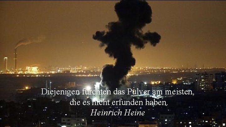 Diejenigen fürchten das Pulver am meisten, die es nicht erfunden haben. Heinrich Heine 