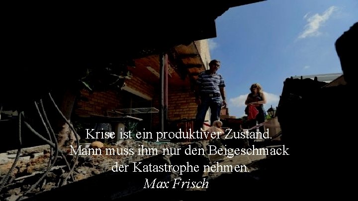Krise ist ein produktiver Zustand. Mann muss ihm nur den Beigeschmack der Katastrophe nehmen.