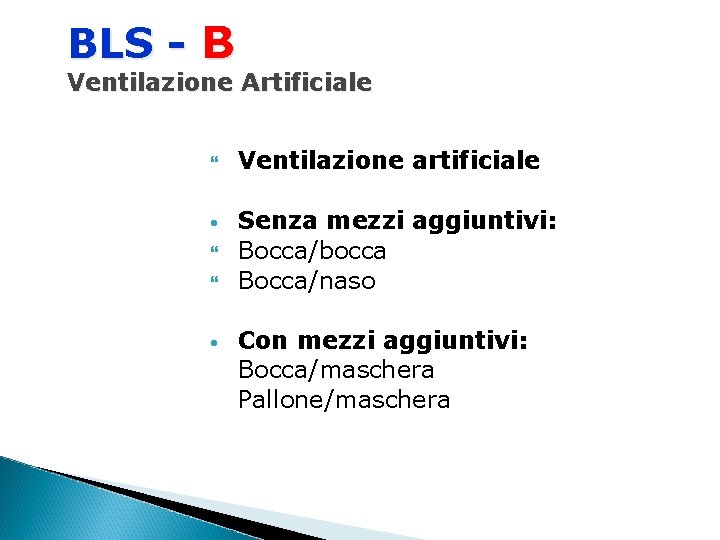 BLS - B Ventilazione Artificiale • • Ventilazione artificiale Senza mezzi aggiuntivi: Bocca/bocca Bocca/naso