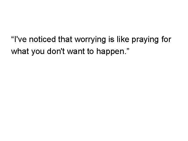 “I've noticed that worrying is like praying for what you don't want to happen.