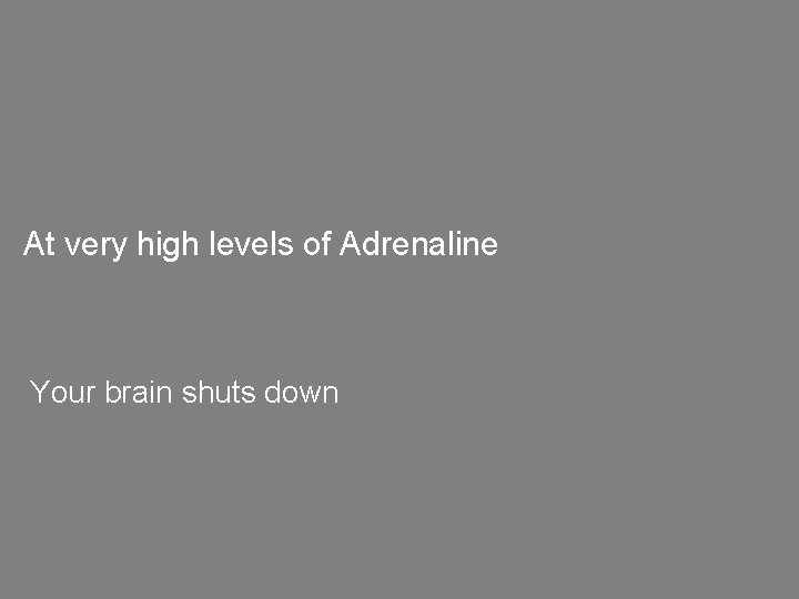 At very high levels of Adrenaline Your brain shuts down 