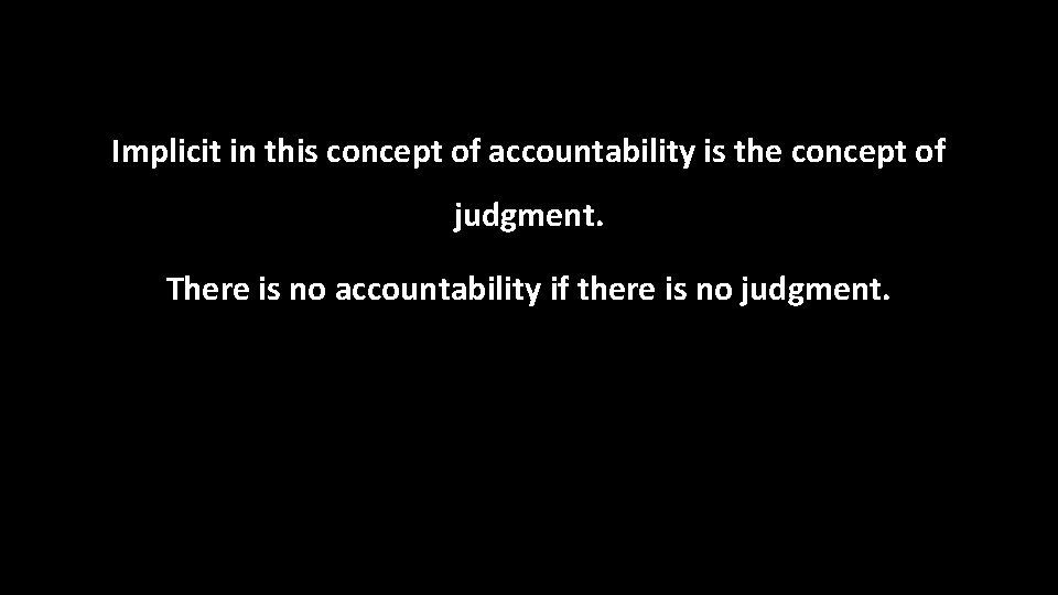 Implicit in this concept of accountability is the concept of judgment. There is no