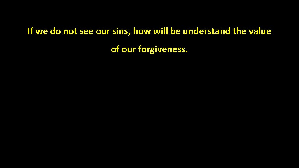 If we do not see our sins, how will be understand the value of