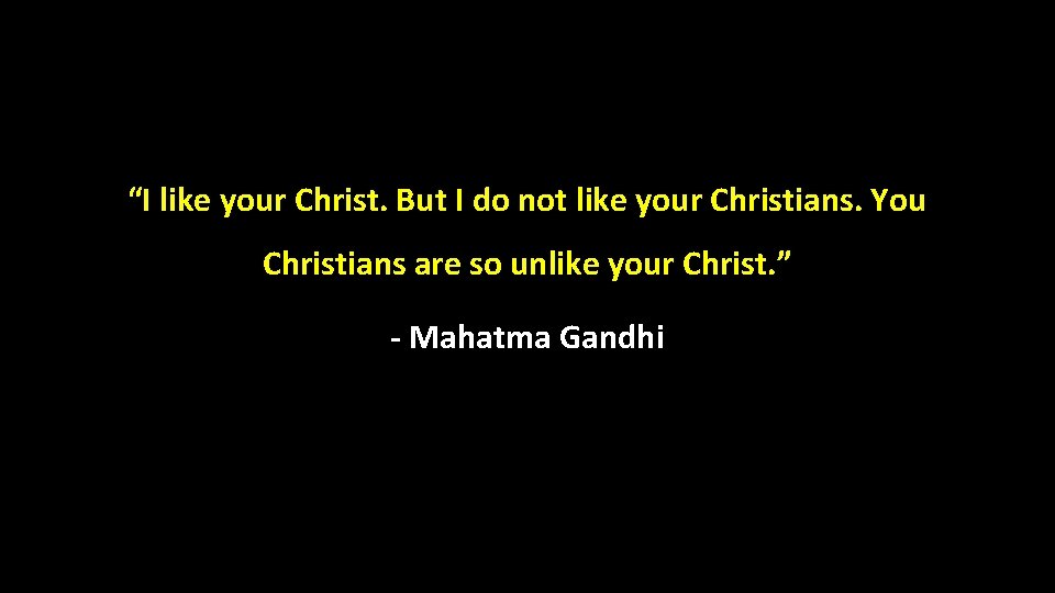 “I like your Christ. But I do not like your Christians. You Christians are