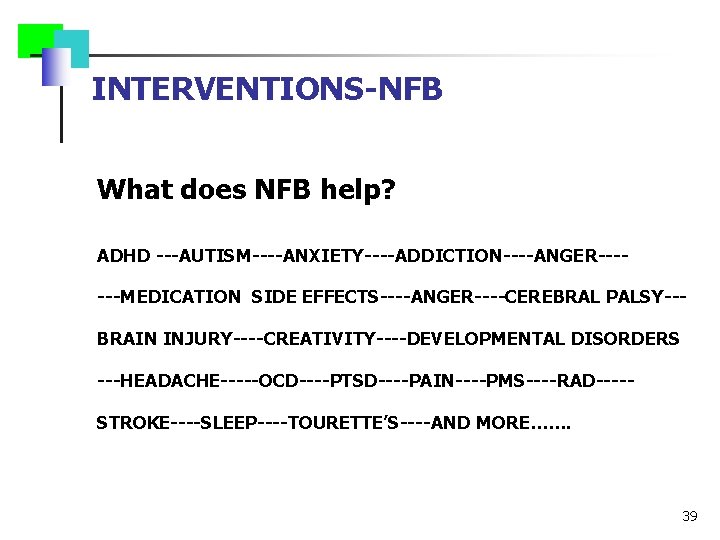 INTERVENTIONS-NFB What does NFB help? ADHD ---AUTISM----ANXIETY----ADDICTION----ANGER------MEDICATION SIDE EFFECTS----ANGER----CEREBRAL PALSY--BRAIN INJURY----CREATIVITY----DEVELOPMENTAL DISORDERS ---HEADACHE-----OCD----PTSD----PAIN----PMS----RAD----STROKE----SLEEP----TOURETTE’S----AND MORE…….