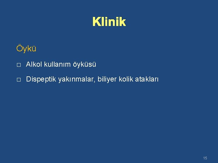 Klinik Öykü � Alkol kullanım öyküsü � Dispeptik yakınmalar, biliyer kolik atakları 15 