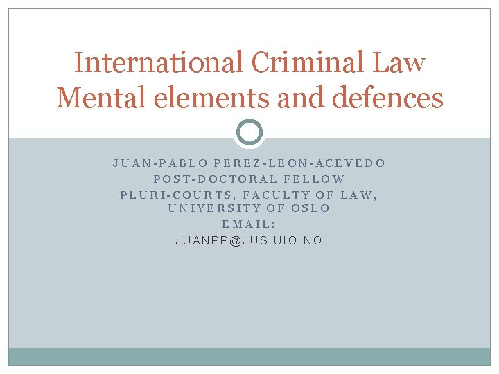 International Criminal Law Mental elements and defences JUAN-PABLO PEREZ-LEON-ACEVEDO POST-DOCTORAL FELLOW PLURI-COURTS, FACULTY OF