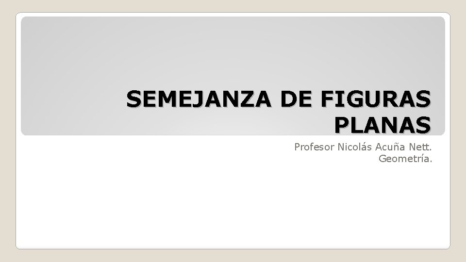 SEMEJANZA DE FIGURAS PLANAS Profesor Nicolás Acuña Nett. Geometría. 