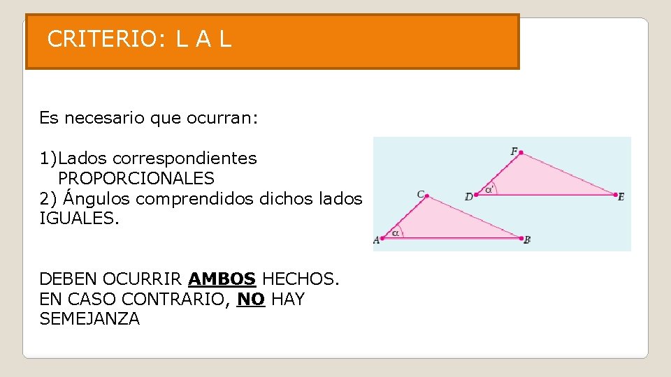 CRITERIO: L A L Es necesario que ocurran: 1)Lados correspondientes PROPORCIONALES 2) Ángulos comprendidos