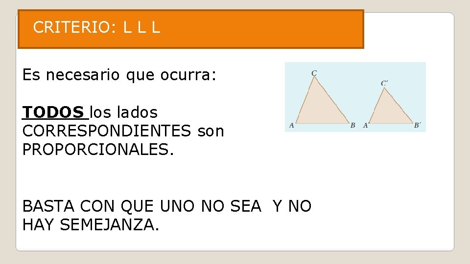 CRITERIO: L L L Es necesario que ocurra: TODOS los lados CORRESPONDIENTES son PROPORCIONALES.