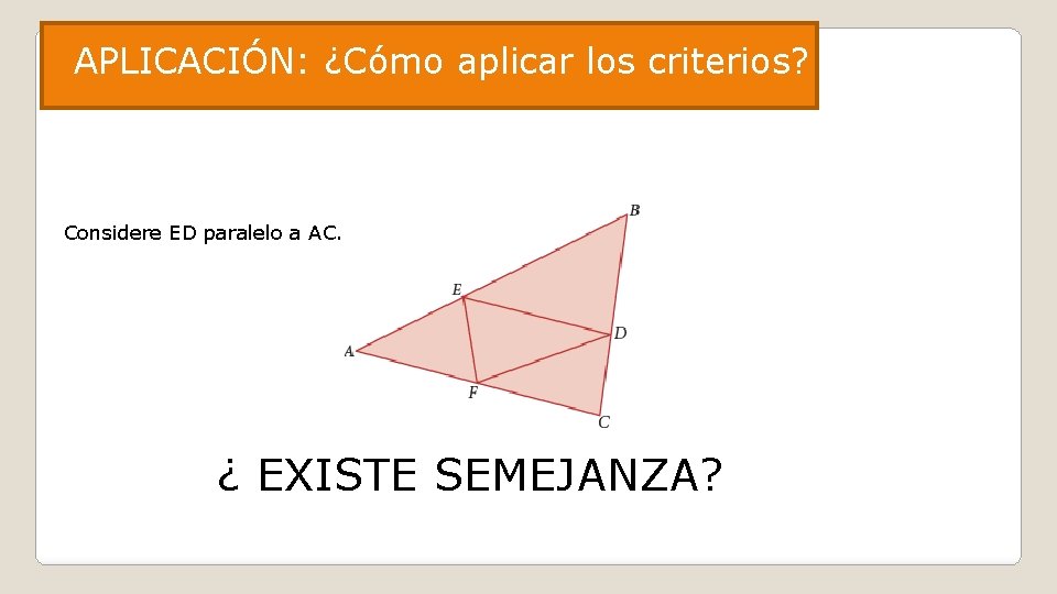 APLICACIÓN: ¿Cómo aplicar los criterios? Considere ED paralelo a AC. ¿ EXISTE SEMEJANZA? 