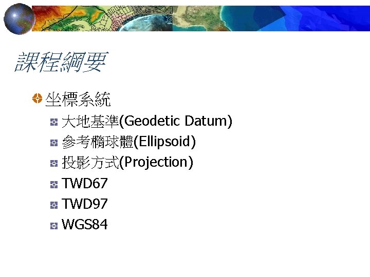 課程綱要 坐標系統 大地基準(Geodetic Datum) 參考橢球體(Ellipsoid) 投影方式(Projection) TWD 67 TWD 97 WGS 84 