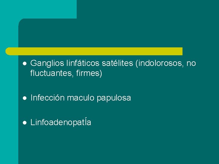 l Ganglios linfáticos satélites (indolorosos, no fluctuantes, firmes) l Infección maculo papulosa l LinfoadenopatÍa