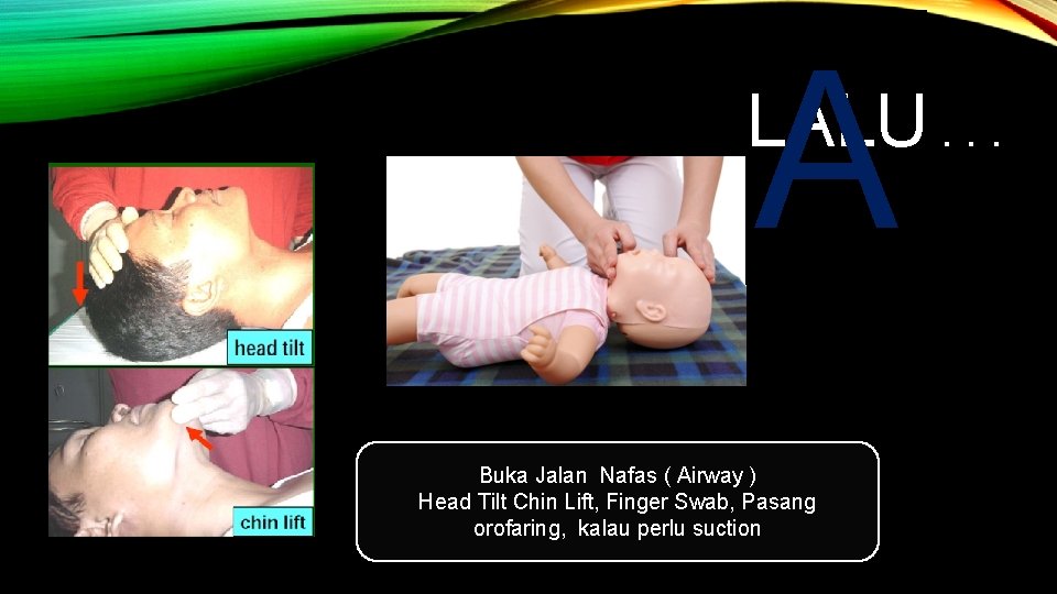 A LALU. . . Buka Jalan Nafas ( Airway ) Head Tilt Chin Lift,