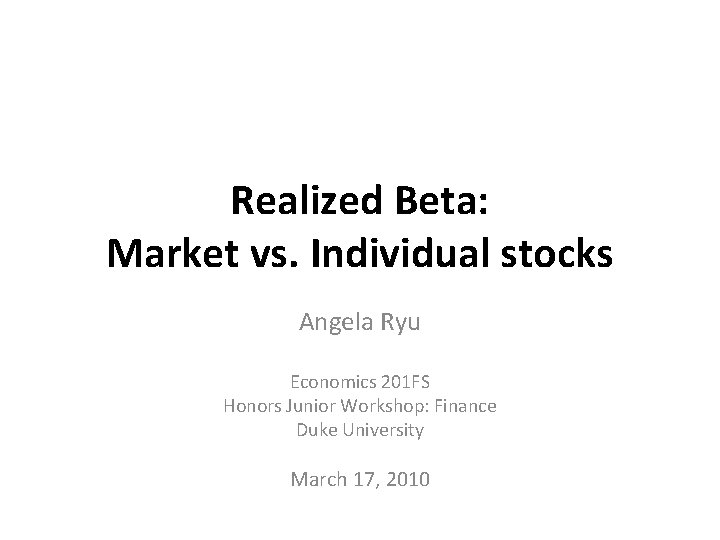 Realized Beta: Market vs. Individual stocks Angela Ryu Economics 201 FS Honors Junior Workshop: