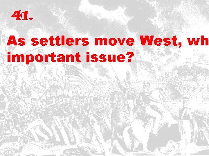 41. As settlers move West, wh important issue? 