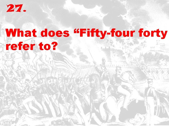 27. What does “Fifty-four forty refer to? 