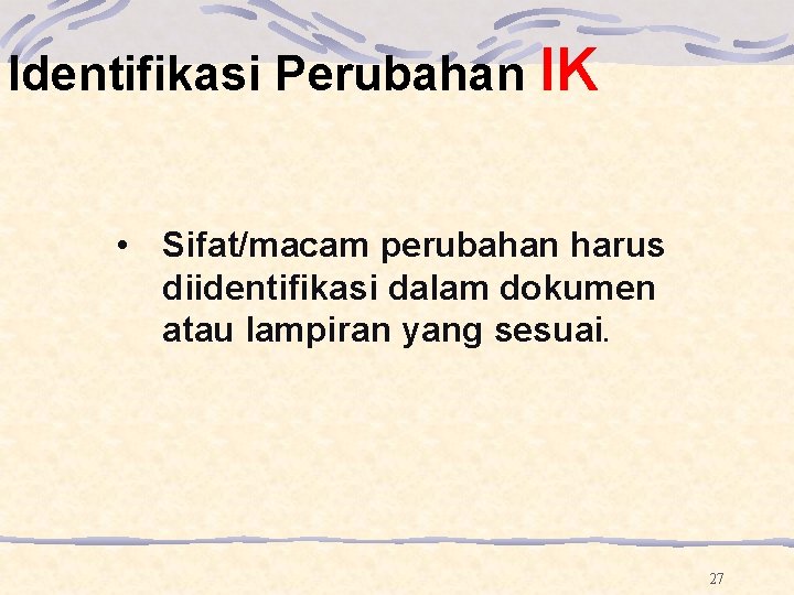 Identifikasi Perubahan IK • Sifat/macam perubahan harus diidentifikasi dalam dokumen atau lampiran yang sesuai. Identifikasi Perubahan IK • Sifat/macam perubahan harus diidentifikasi dalam dokumen atau lampiran yang sesuai.