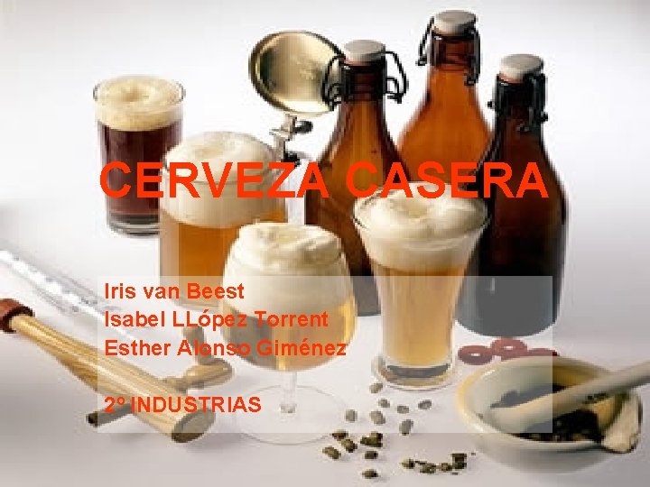 CERVEZA CASERA Iris van Beest Isabel LLópez Torrent Esther Alonso Giménez 2º INDUSTRIAS 